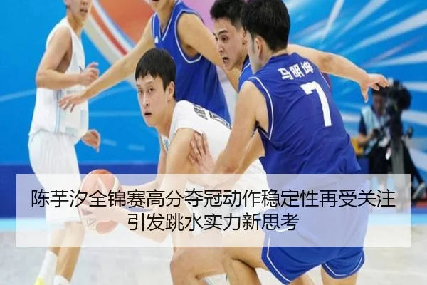 陈芋汐全锦赛高分夺冠动作稳定性再受关注引发跳水实力新思考 | MangoSport