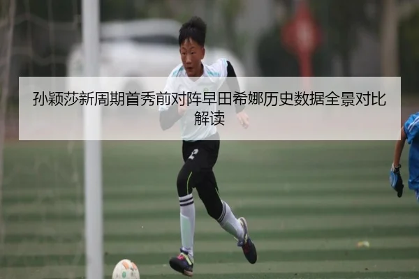 孙颖莎新周期首秀前对阵早田希娜历史数据全景对比解读 | MangoSport