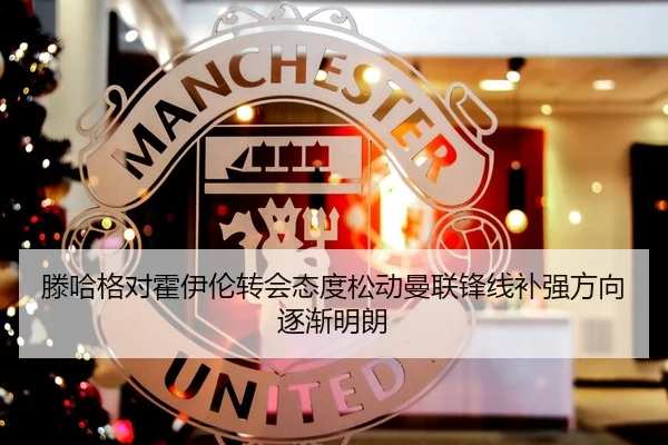 滕哈格对霍伊伦转会态度松动曼联锋线补强方向逐渐明朗 | MangoSport