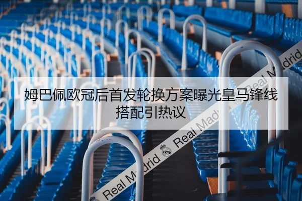 姆巴佩欧冠后首发轮换方案曝光皇马锋线搭配引热议 | MangoSport